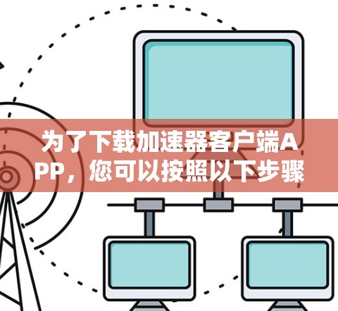 为了下载加速器客户端APP，您可以按照以下步骤进行