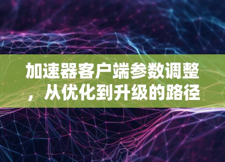加速器客户端参数调整，从优化到升级的路径