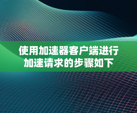 使用加速器客户端进行加速请求的步骤如下