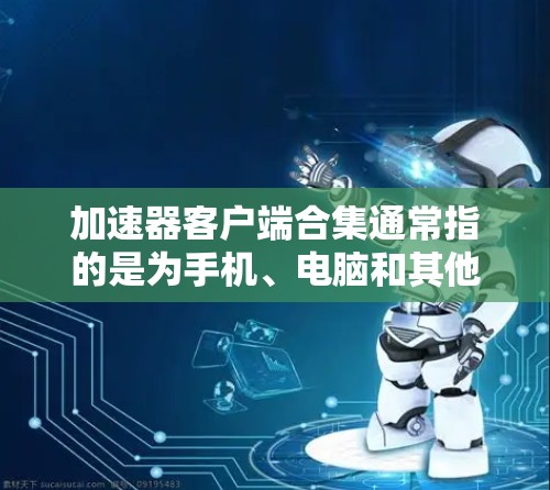 加速器客户端合集通常指的是为手机、电脑和其他设备提供加速功能的工具，也称为加速器。这些工具通常包括日志管理、数据备份、报表生成、事务处理等功能。客户端合集通常指的是这些工具的多个版本或组件的集合