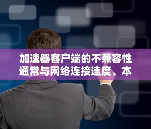加速器客户端的不兼容性通常与网络连接速度、本地服务器处理延迟以及视频音频编码优化有关。以下是为解决这些问题的详细步骤
