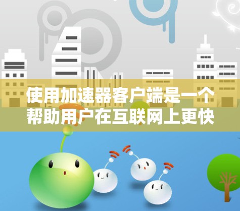 使用加速器客户端是一个帮助用户在互联网上更快访问网页、下载文件或在线服务的工具。以下是详细的步骤指南