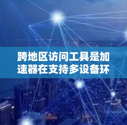 跨地区访问工具是加速器在支持多设备环境时的重要功能，允许用户在不同设备上使用同一个加速器。以下是对该主题的详细总结