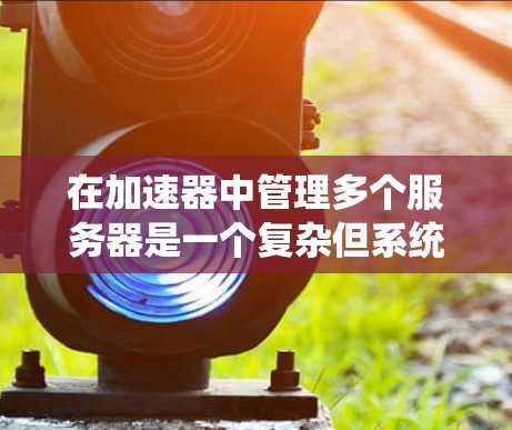 在加速器中管理多个服务器是一个复杂但系统化的过程，涉及多个方面，从配置到管理。以下是一个逐步的指南，帮助您在加速器中管理多个服务器