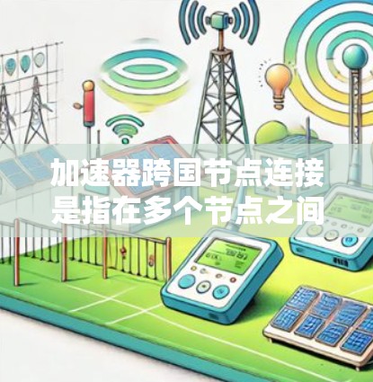 加速器跨国节点连接是指在多个节点之间高效通信的网络设备，通常使用多线程技术以提高数据传输速度和效率。以下是对其的详细分析