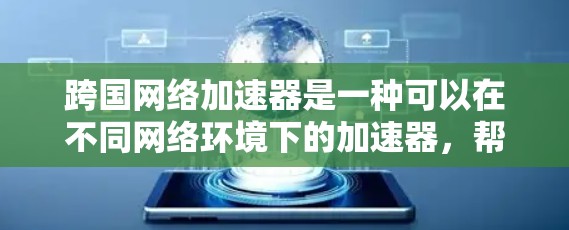 跨国网络加速器是一种可以在不同网络环境下的加速器，帮助用户提升电脑性能。它支持多种网络协议，如TCP、UDP、HTTP等，并提供了多种配置选项。以下是对跨国网络加速器的详细总结
