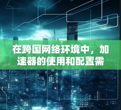 在跨国网络环境中，加速器的使用和配置需要考虑多边网络的连接方式和适用性。以下是一些关于加速器在跨国网络中的应用及使用的建议