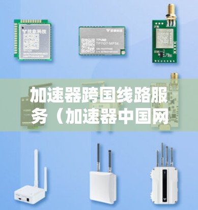 加速器跨国线路服务（加速器中国网络加速器）