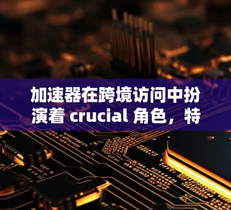 加速器在跨境访问中扮演着 crucial 角色，特别是在跨平台访问时，能够显著提升性能和减少延迟。以下是关于加速器的详细分析和步骤指南
