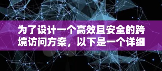 为了设计一个高效且安全的跨境访问方案，以下是一个详细的步骤指南
