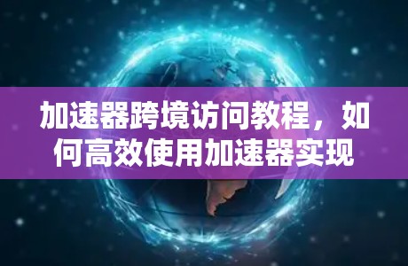 加速器跨境访问教程，如何高效使用加速器实现跨境访问