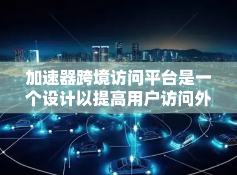 加速器跨境访问平台是一个设计以提高用户访问外部网站效率的工具，尤其适用于需要访问不同语言或多平台的用户。以下是对该平台的详细分析
