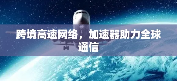 跨境高速网络，加速器助力全球通信