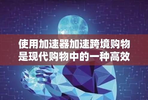 使用加速器加速跨境购物是现代购物中的一种高效快捷的解决方案。以下是一步步的指南，帮助您顺利完成购物