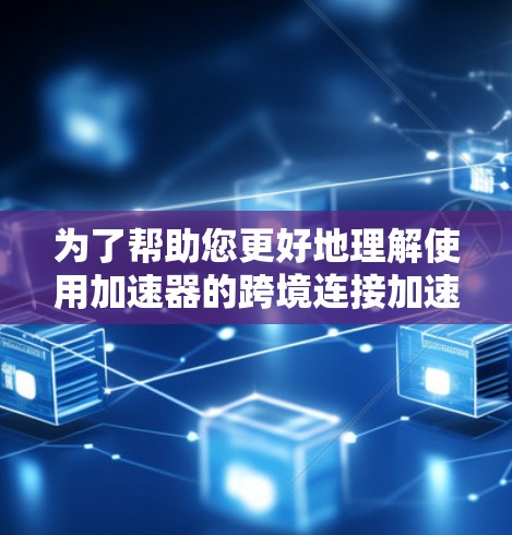 为了帮助您更好地理解使用加速器的跨境连接加速功能,以下是一个有条理的总结 为了帮助您更好地理解使用加速器的跨境连接加速功能,以下是一个有条理的总结