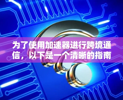 为了使用加速器进行跨境通信，以下是一个清晰的指南，包括基本操作、配置和注意事项