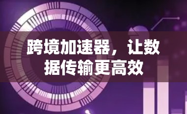 跨境加速器，让数据传输更高效