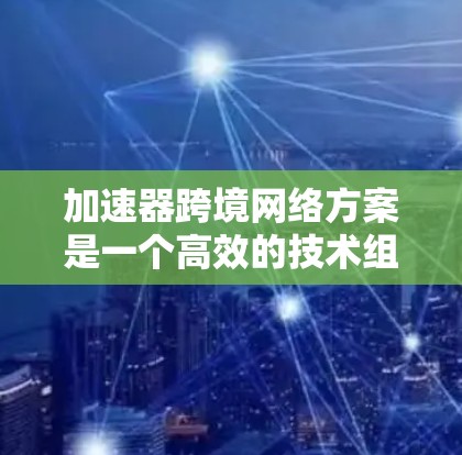 加速器跨境网络方案是一个高效的技术组合，旨在将不同国家的网络连接到同一个网络，从而提升用户体验和速度。以下是详细的步骤说明