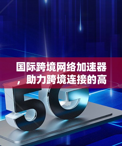 国际跨境网络加速器，助力跨境连接的高效传输