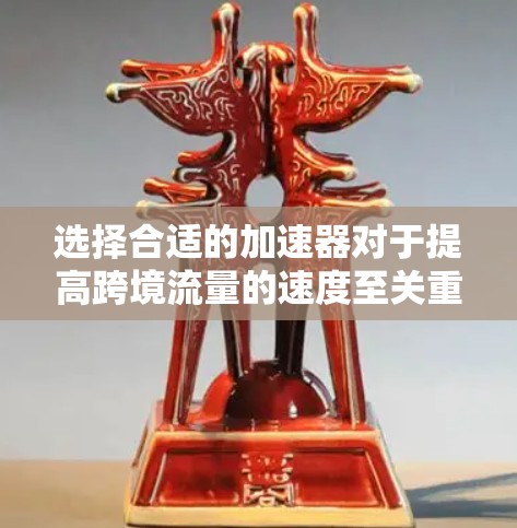 选择合适的加速器对于提高跨境流量的速度至关重要。以下是一个有条理的建议，帮助您做出明智的选择