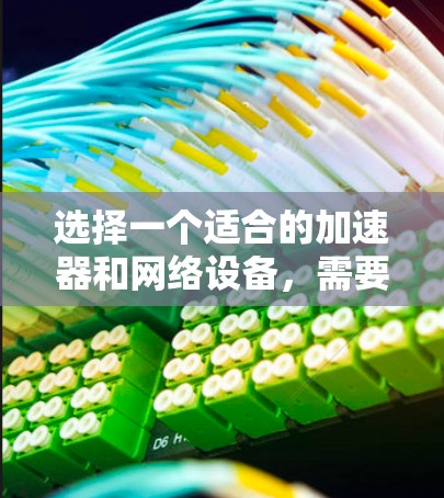 选择一个适合的加速器和网络设备，需要综合考虑多个因素，包括目标流量、网络覆盖、网络配置、设备性能、售后服务等因素。以下是一个分步骤的指南，帮助您做出明智的选择