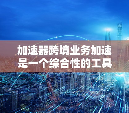 加速器跨境业务加速是一个综合性的工具，旨在帮助公司处理跨国业务中的支付、物流、法律等多个环节，通过自动化和集成，提高效率，降低成本。以下是关于加速器跨境业务加速的详细分析