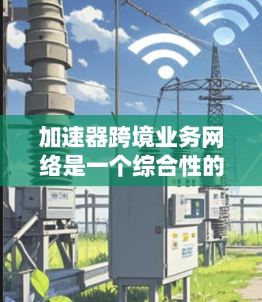 加速器跨境业务网络是一个综合性的技术工具和管理平台，旨在优化和加速跨国业务的运营，确保数据安全和合规性。以下是一个详细的解释和总结