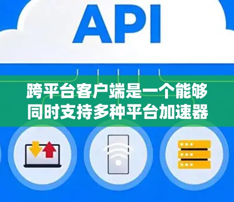 跨平台客户端是一个能够同时支持多种平台加速器的系统，使其在手机、电脑、平板等设备上运行并优化游戏效果。以下是对该主题的详细分析