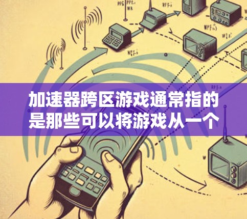 加速器跨区游戏通常指的是那些可以将游戏从一个平台或设备运行到另一个平台或设备的工具或加速器。这些加速器通常支持跨平台、跨地区的游戏，帮助玩家更快地体验游戏