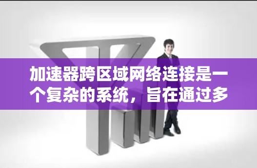 加速器跨区域网络连接是一个复杂的系统，旨在通过多个加速器在不同区域之间的高效通信和资源优化来提升整个网络性能。以下是对该主题的分步解释
