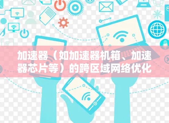 加速器(如加速器机箱、加速器芯片等)的跨区域网络优化是一个复杂的问题,需要从硬件、网络和软件层面进行优化。以下是一些关键点和步骤,帮助你优化加速器的跨区域网络性能