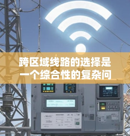 跨区域线路的选择是一个综合性的复杂问题,涉及多方面的因素。以下是对跨区域线路选择的分步总结
