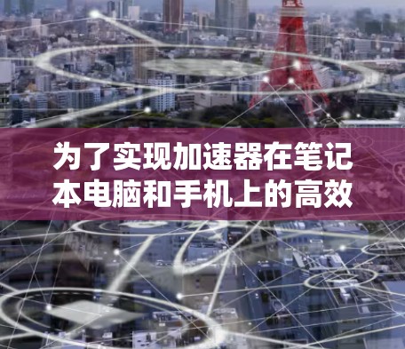 为了实现加速器在笔记本电脑和手机上的高效跨使用，可以按照以下步骤进行操作
