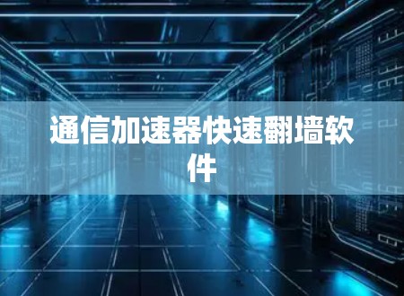 通信加速器快速<strong>翻墙</strong>软件