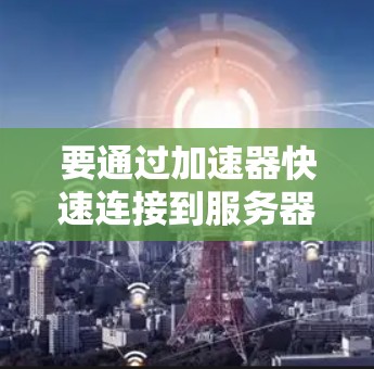 要通过加速器快速连接到服务器，您可以按照以下步骤进行操作