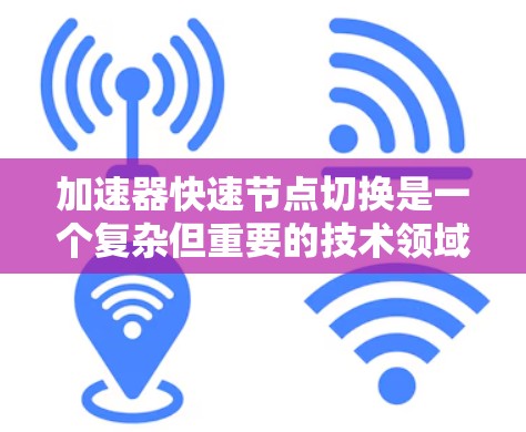 加速器快速节点切换是一个复杂但重要的技术领域,涉及多个关键概念和挑战。以下是对这一主题的详细总结
