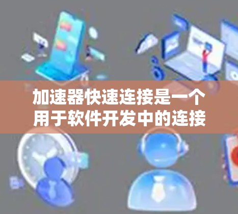 加速器快速连接是一个用于软件开发中的连接器，旨在提高模块或组件之间的连接速度和效率。以下是对该概念的详细分析和解释