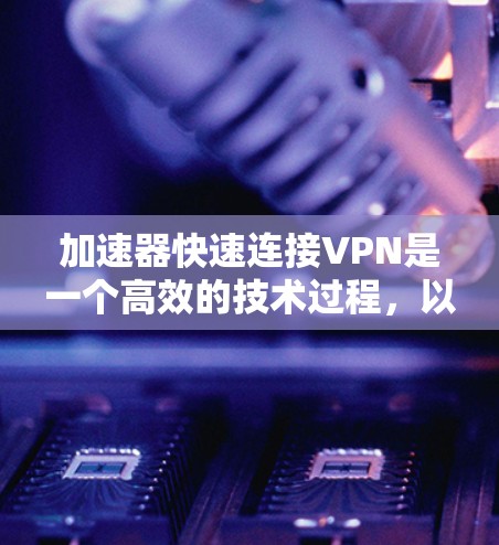 加速器快速连接VPN是一个高效的技术过程，以下是详细的步骤和建议