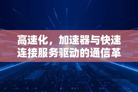 高速化,加速器与快速连接服务驱动的通信革命