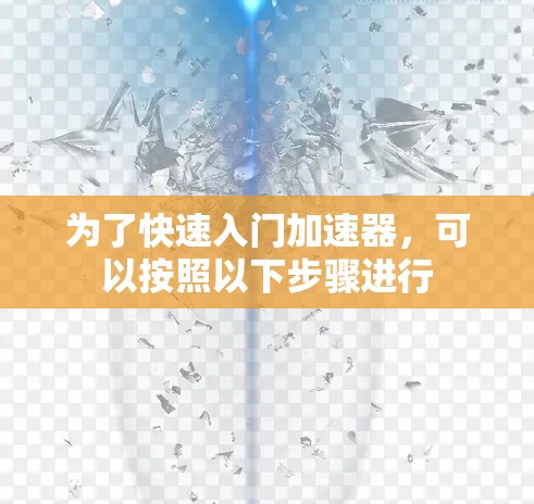 为了快速入门加速器，可以按照以下步骤进行