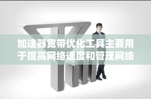 加速器宽带优化工具主要用于提高网络速度和管理网络设备，以下是对这些工具的系统概述