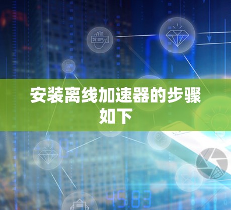 安装离线加速器的步骤如下