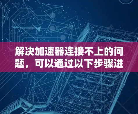 解决加速器连接不上的问题，可以通过以下步骤进行排查和修复