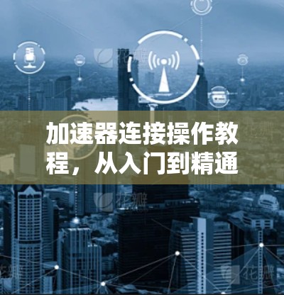 加速器连接操作教程，从入门到精通