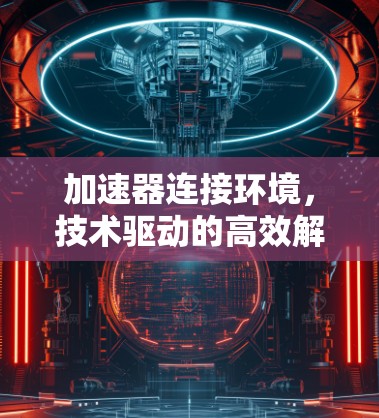 加速器连接环境,技术驱动的高效解决方案 加速器连接环境,技术驱动的高效解决方案