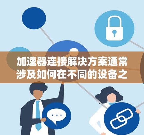 加速器连接解决方案通常涉及如何在不同的设备之间或系统之间连接加速器，使其能够快速传输数据或完成网络操作。以下是关于加速器连接的常见解决方案