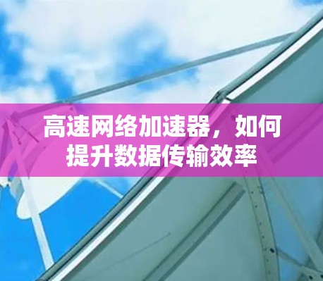 高速网络加速器,如何提升数据传输效率