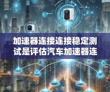 加速器连接连接稳定测试是评估汽车加速器连接系统在加速过程中的稳定性，确保连接在运行中不会出现早期故障，从而提高汽车的加速性能和安全。以下是对该主题的系统总结