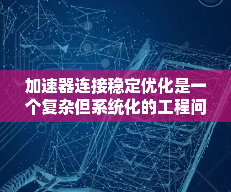 加速器连接稳定优化是一个复杂但系统化的工程问题，涉及多个环节和步骤。以下是一个有条理的优化计划，帮助你在加速器连接稳定优化中取得成功