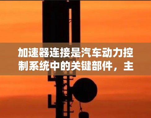 加速器连接是汽车动力控制系统中的关键部件，主要用于连接加速器到发动机，控制发动机的运动。以下是关于加速器连接的详细分析